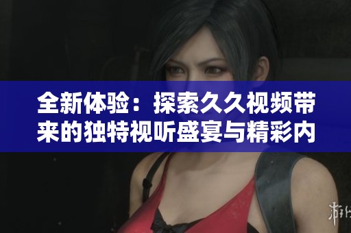 全新體驗(yàn)：探索久久視頻帶來(lái)的獨(dú)特視聽盛宴與精彩內(nèi)容