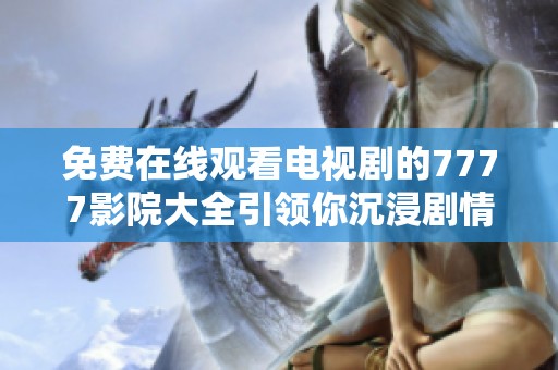 免費在線觀看電視劇的7777影院大全引領(lǐng)你沉浸劇情的世界