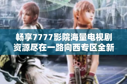 暢享7777影院海量電視劇資源盡在一路向西專區(qū)全新體驗(yàn)