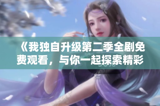 《我獨(dú)自升級(jí)第二季全劇免費(fèi)觀看，與你一起探索精彩劇情》