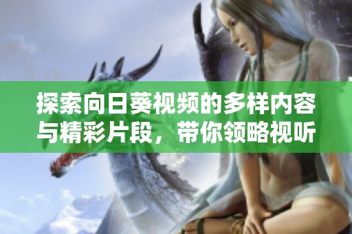 探索向日葵視頻的多樣內(nèi)容與精彩片段，帶你領(lǐng)略視聽盛宴