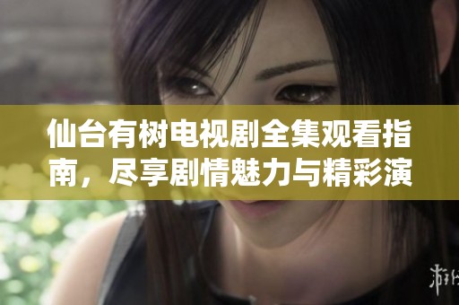 仙臺(tái)有樹電視劇全集觀看指南，盡享劇情魅力與精彩演出