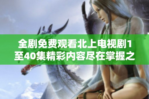 全劇免費(fèi)觀看北上電視劇1至40集精彩內(nèi)容盡在掌握之中