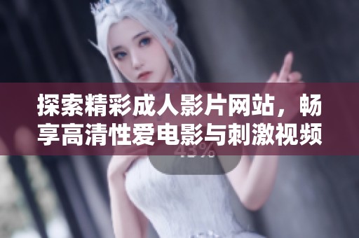 探索精彩成人影片網(wǎng)站，暢享高清性愛電影與刺激視頻內(nèi)容