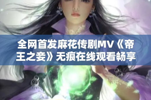 全網(wǎng)首發(fā)麻花傳劇MV《帝王之妾》無痕在線觀看暢享經(jīng)典劇情