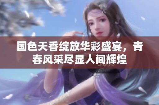 國色天香綻放華彩盛宴，青春風采盡顯人間輝煌