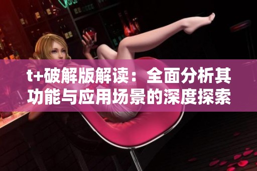 t+破解版解讀：全面分析其功能與應(yīng)用場(chǎng)景的深度探索
