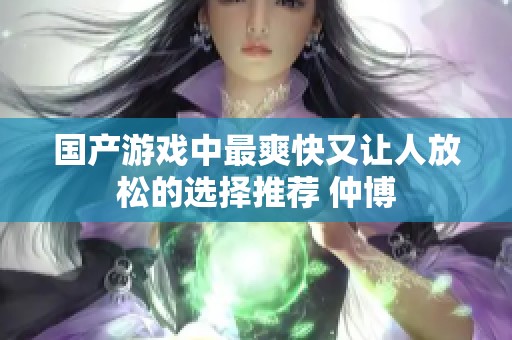 國產(chǎn)游戲中最爽快又讓人放松的選擇推薦 仲博