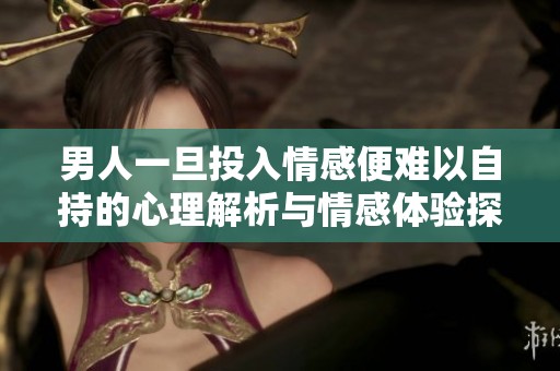 男人一旦投入情感便難以自持的心理解析與情感體驗(yàn)探討