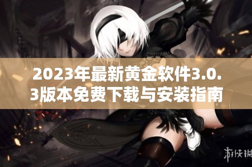 2023年最新黃金軟件3.0.3版本免費(fèi)下載與安裝指南全解析
