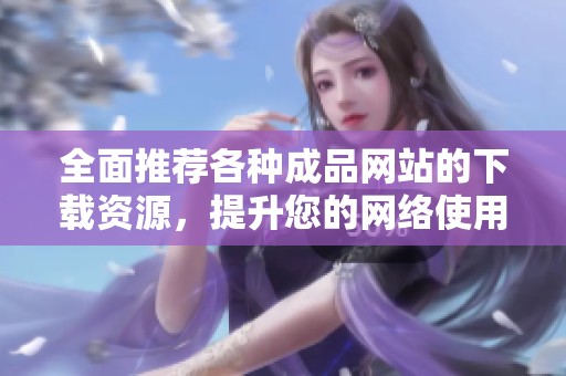 全面推薦各種成品網(wǎng)站的下載資源，提升您的網(wǎng)絡(luò)使用體驗(yàn)