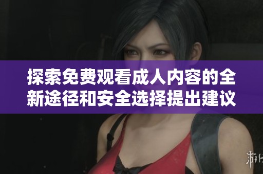 探索免費(fèi)觀看成人內(nèi)容的全新途徑和安全選擇提出建議