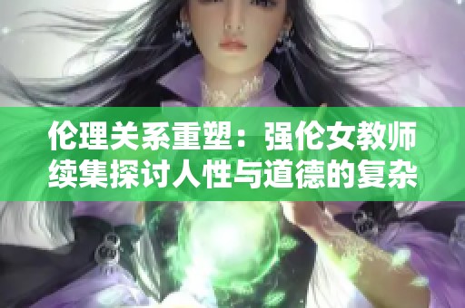 倫理關(guān)系重塑：強(qiáng)倫女教師續(xù)集探討人性與道德的復(fù)雜交織