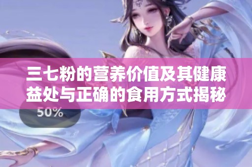 三七粉的營養(yǎng)價值及其健康益處與正確的食用方式揭秘