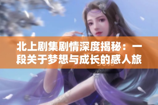 北上劇集劇情深度揭秘：一段關(guān)于夢想與成長的感人旅程