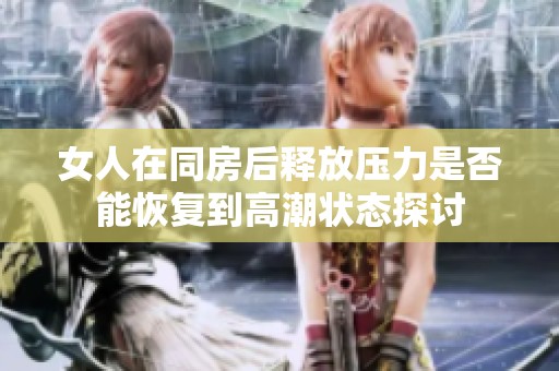 女人在同房后釋放壓力是否能恢復(fù)到高潮狀態(tài)探討