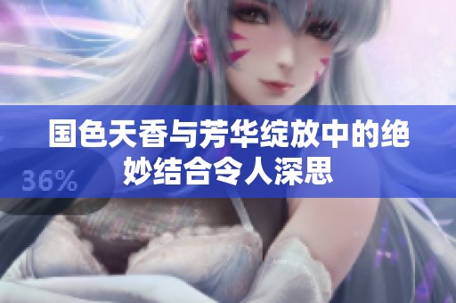 國色天香與芳華綻放中的絕妙結(jié)合令人深思