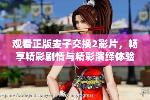 觀看正版麥子交換2影片，暢享精彩劇情與精彩演繹體驗(yàn)