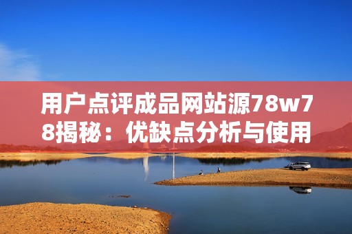 用戶點(diǎn)評(píng)成品網(wǎng)站源78w78揭秘：優(yōu)缺點(diǎn)分析與使用體驗(yàn)分享