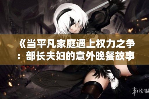 《當(dāng)平凡家庭遇上權(quán)力之爭(zhēng)：部長夫婦的意外晚餐故事》