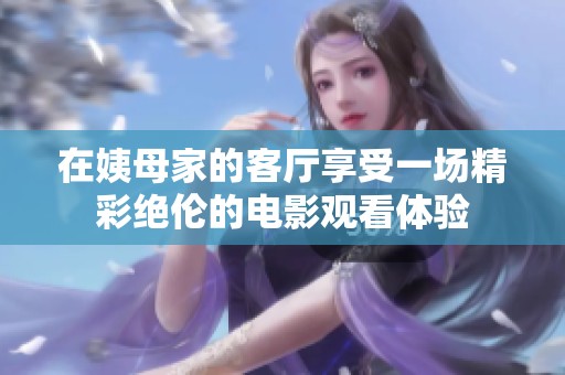 在姨母家的客廳享受一場精彩絕倫的電影觀看體驗(yàn)