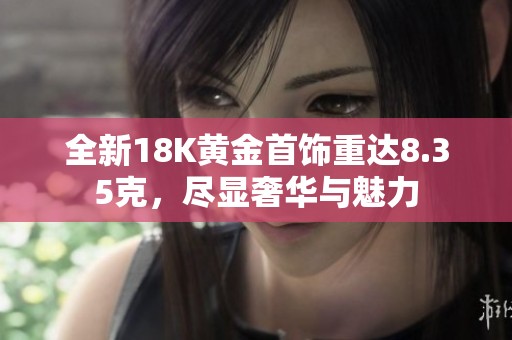 全新18K黃金首飾重達(dá)8.35克，盡顯奢華與魅力