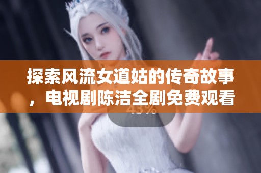 探索風流女道姑的傳奇故事，電視劇陳潔全劇免費觀看！