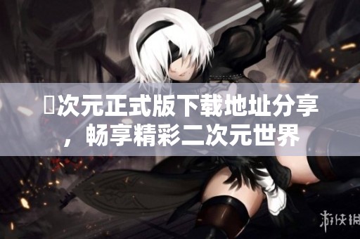 囧次元正式版下載地址分享，暢享精彩二次元世界