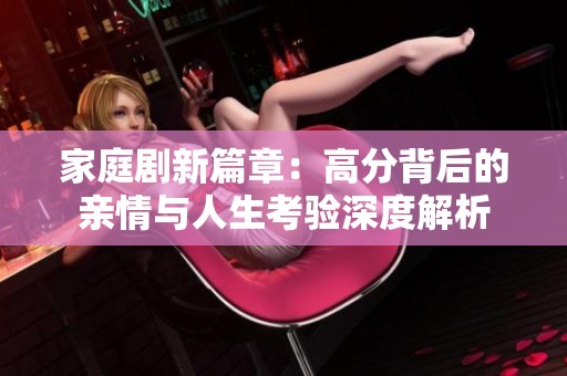 家庭劇新篇章：高分背后的親情與人生考驗深度解析