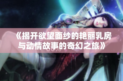 《揭開欲望面紗的艷麗乳房與動(dòng)情故事的奇幻之旅》