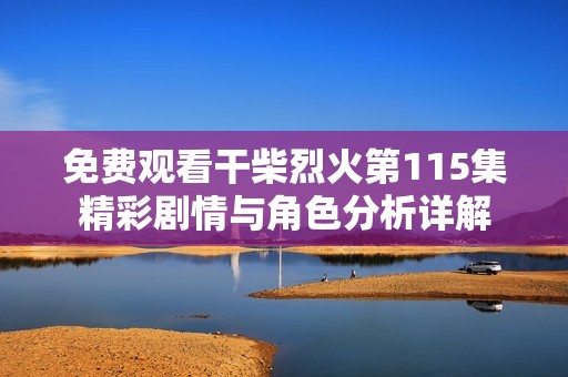 免費(fèi)觀看干柴烈火第115集精彩劇情與角色分析詳解