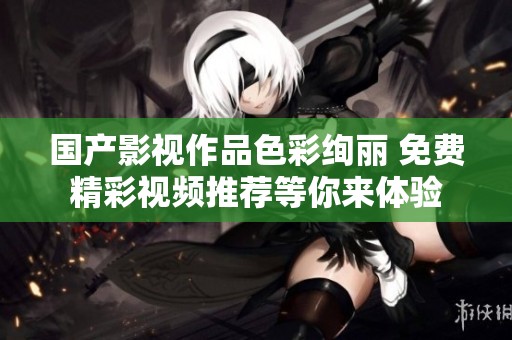 國產(chǎn)影視作品色彩絢麗 免費(fèi)精彩視頻推薦等你來體驗(yàn)