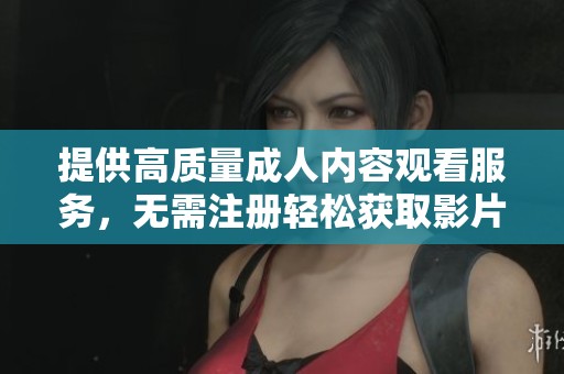 提供高質(zhì)量成人內(nèi)容觀看服務(wù)，無(wú)需注冊(cè)輕松獲取影片體驗(yàn)