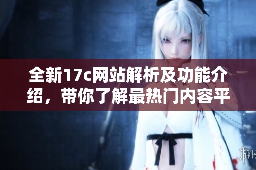 全新17c網(wǎng)站解析及功能介紹，帶你了解最熱門內(nèi)容平臺