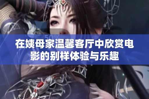 在姨母家溫馨客廳中欣賞電影的別樣體驗與樂趣