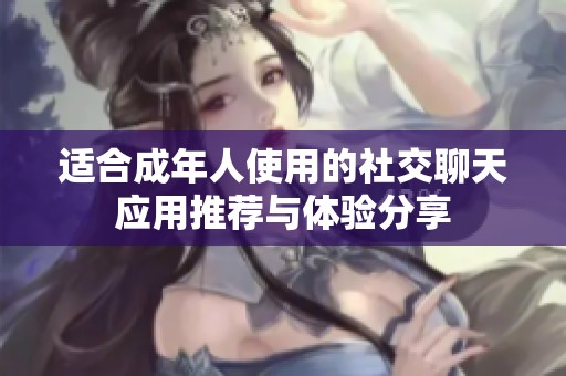 適合成年人使用的社交聊天應(yīng)用推薦與體驗(yàn)分享