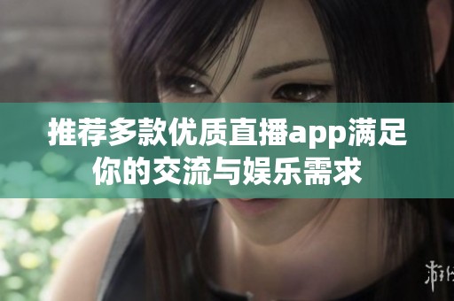 推薦多款優(yōu)質(zhì)直播app滿足你的交流與娛樂(lè)需求