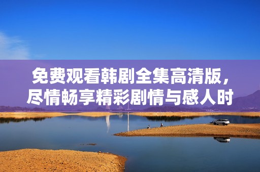 免費(fèi)觀看韓劇全集高清版，盡情暢享精彩劇情與感人時(shí)刻