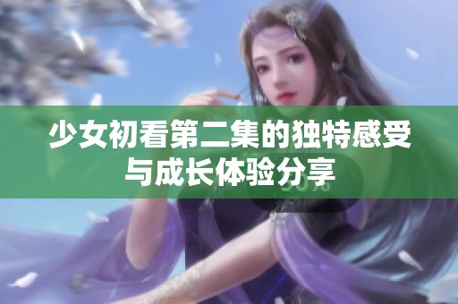 少女初看第二集的獨(dú)特感受與成長(zhǎng)體驗(yàn)分享