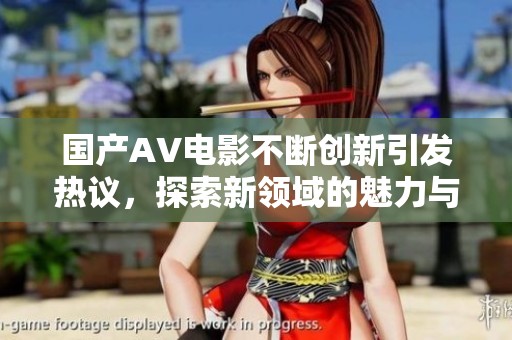 國(guó)產(chǎn)AV電影不斷創(chuàng)新引發(fā)熱議，探索新領(lǐng)域的魅力與挑戰(zhàn)