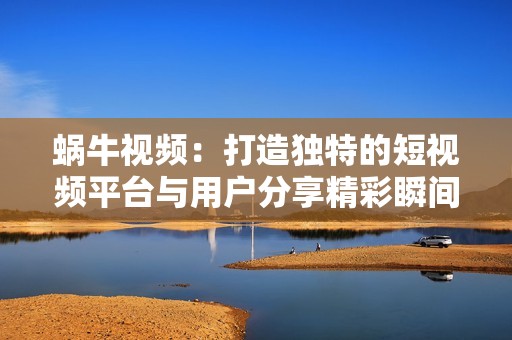 蝸牛視頻：打造獨(dú)特的短視頻平臺(tái)與用戶分享精彩瞬間