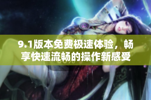 9.1版本免費(fèi)極速體驗(yàn)，暢享快速流暢的操作新感受