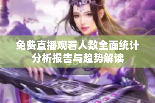 免費直播觀看人數(shù)全面統(tǒng)計分析報告與趨勢解讀