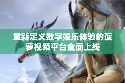 重新定義數(shù)字娛樂體驗(yàn)的菠蘿視頻平臺(tái)全面上線