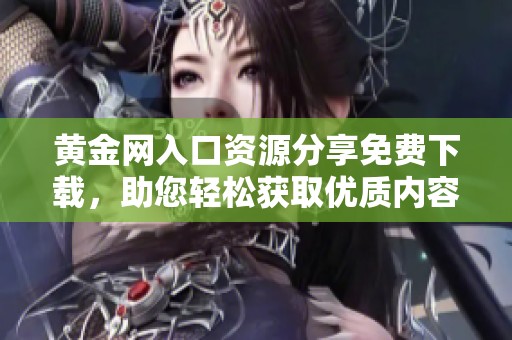 黃金網(wǎng)入口資源分享免費下載，助您輕松獲取優(yōu)質(zhì)內(nèi)容與資訊