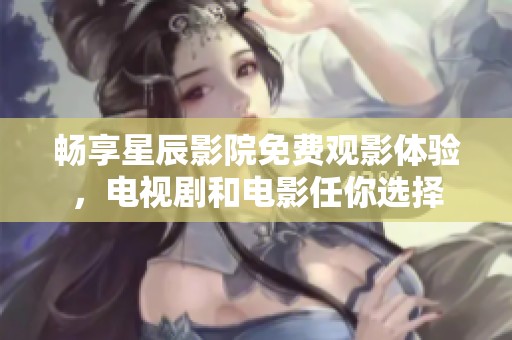 暢享星辰影院免費(fèi)觀影體驗，電視劇和電影任你選擇