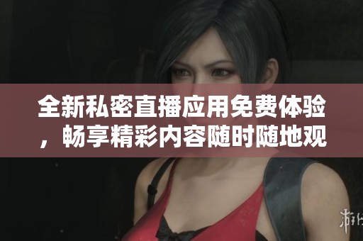 全新私密直播應(yīng)用免費體驗，暢享精彩內(nèi)容隨時隨地觀看
