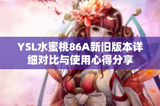 YSL水蜜桃86A新舊版本詳細(xì)對(duì)比與使用心得分享