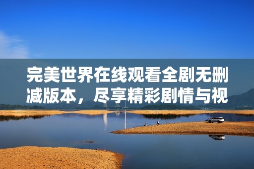 完美世界在線觀看全劇無刪減版本，盡享精彩劇情與視覺盛宴