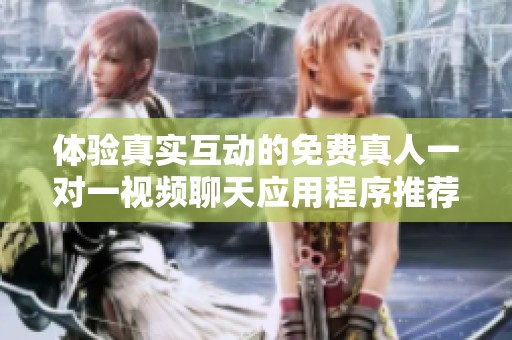 體驗真實互動的免費真人一對一視頻聊天應(yīng)用程序推薦
